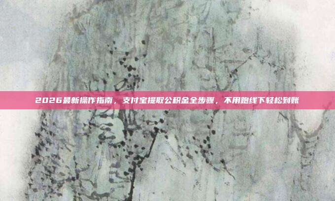 2026最新操作指南，支付宝提取公积金全步骤，不用跑线下轻松到账