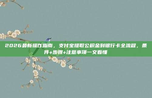 2026最新操作指南，支付宝提取公积金到银行卡全流程，条件+步骤+注意事项一文看懂