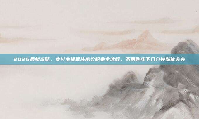 2026最新攻略，支付宝提取住房公积金全流程，不用跑线下几分钟就能办完