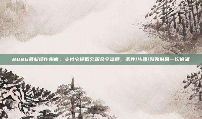 2026最新操作指南，支付宝提取公积金全流程，条件/步骤/到账时间一次说清