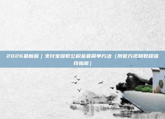 2026最新版｜支付宝提取公积金最简单方法（附官方视频教程查找指南）