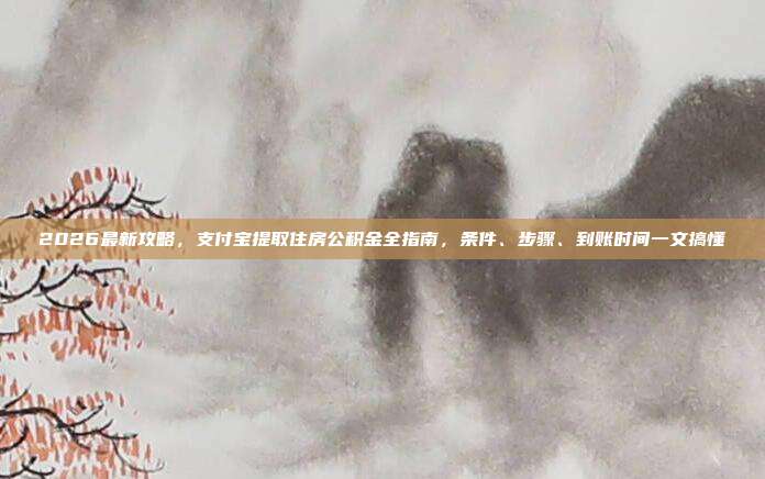 2026最新攻略，支付宝提取住房公积金全指南，条件、步骤、到账时间一文搞懂