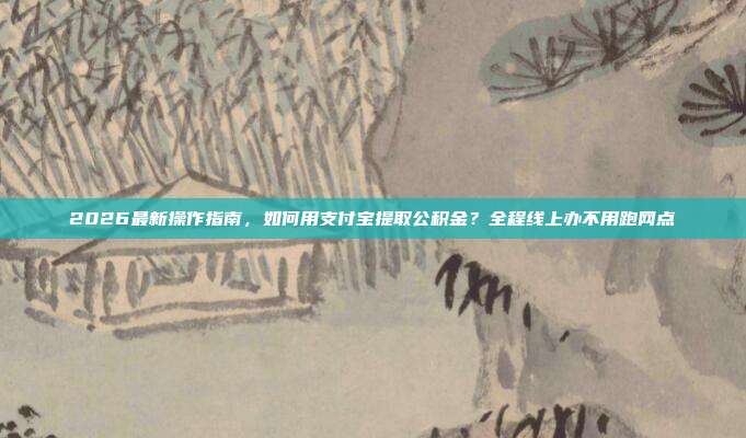 2026最新操作指南，如何用支付宝提取公积金？全程线上办不用跑网点