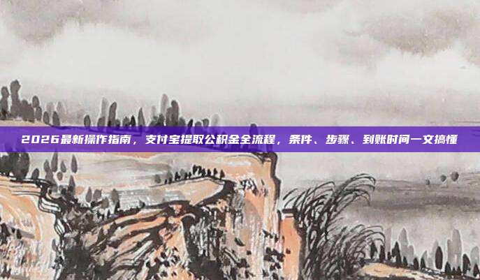 2026最新操作指南，支付宝提取公积金全流程，条件、步骤、到账时间一文搞懂