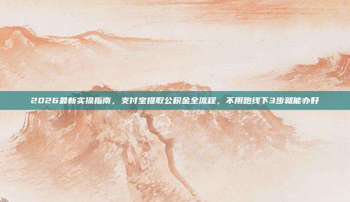 2026最新实操指南，支付宝提取公积金全流程，不用跑线下3步就能办好