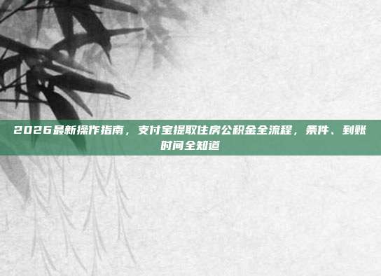 2026最新操作指南，支付宝提取住房公积金全流程，条件、到账时间全知道