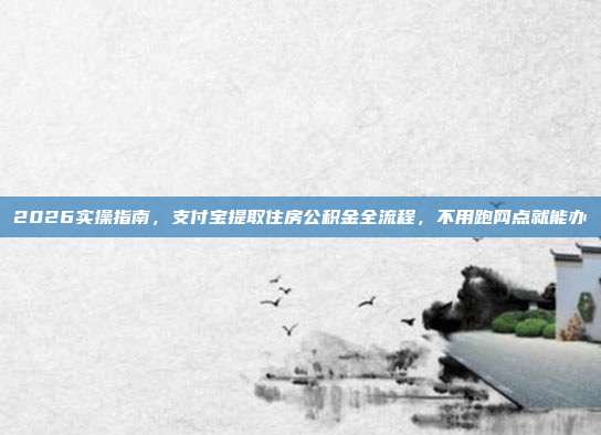 2026实操指南，支付宝提取住房公积金全流程，不用跑网点就能办