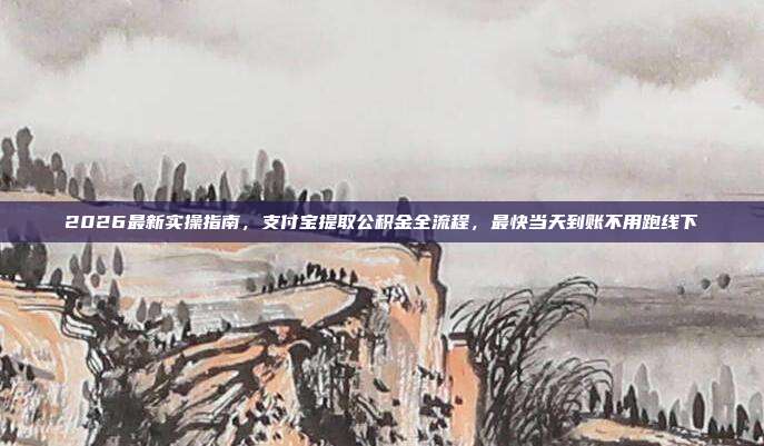 2026最新实操指南，支付宝提取公积金全流程，最快当天到账不用跑线下