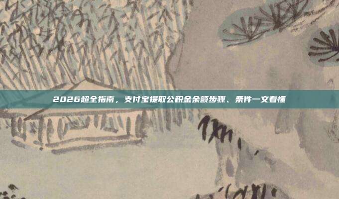 2026超全指南，支付宝提取公积金余额步骤、条件一文看懂