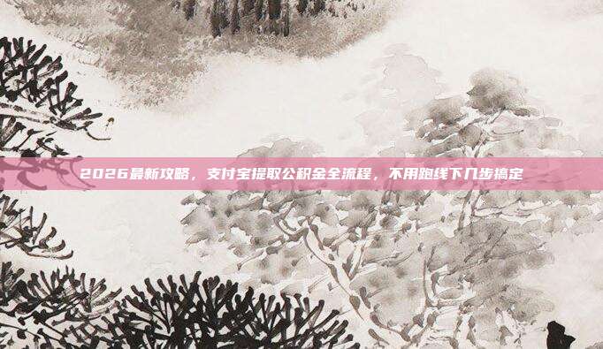 2026最新攻略，支付宝提取公积金全流程，不用跑线下几步搞定