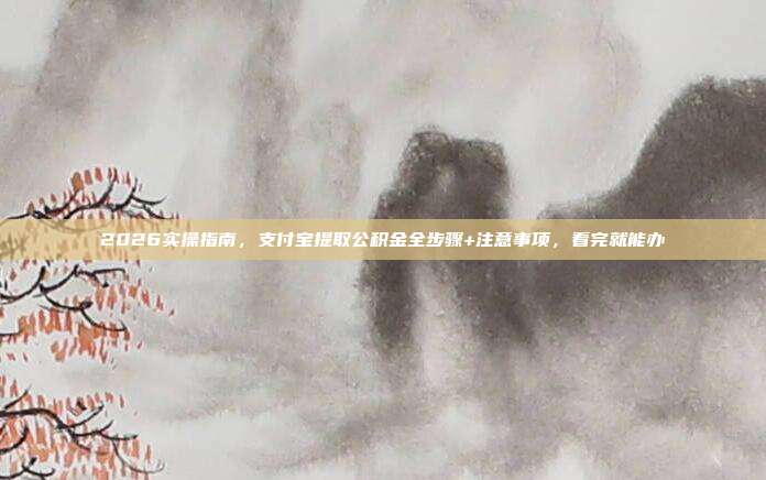 2026实操指南，支付宝提取公积金全步骤+注意事项，看完就能办