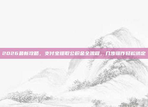 2026最新攻略，支付宝提取公积金全流程，几步操作轻松搞定