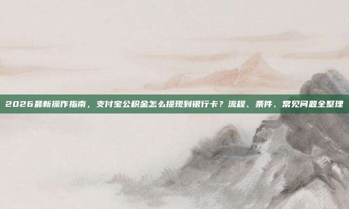 2026最新操作指南，支付宝公积金怎么提现到银行卡？流程、条件、常见问题全整理