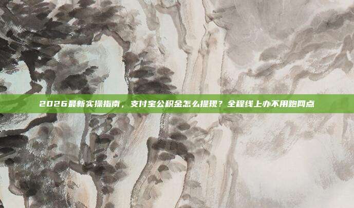2026最新实操指南，支付宝公积金怎么提现？全程线上办不用跑网点