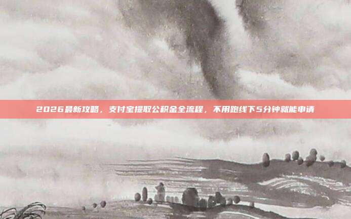 2026最新攻略，支付宝提取公积金全流程，不用跑线下5分钟就能申请