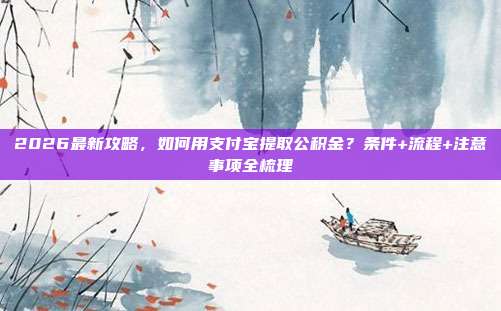2026最新攻略，如何用支付宝提取公积金？条件+流程+注意事项全梳理