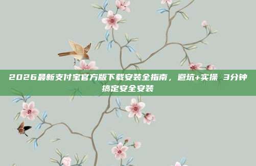 2026最新支付宝官方版下载安装全指南，避坑+实操 3分钟搞定安全安装