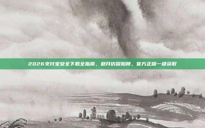 2026支付宝安全下载全指南，避开仿冒陷阱，官方正版一键获取