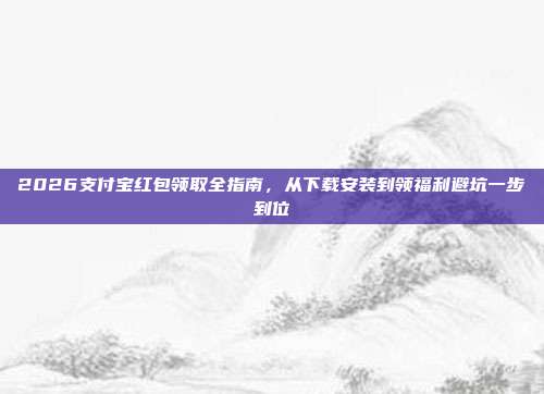 2026支付宝红包领取全指南，从下载安装到领福利避坑一步到位