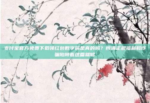 支付宝官方免费下载领红包数字码是真的吗？辨清正规福利和诈骗陷阱看这篇就够