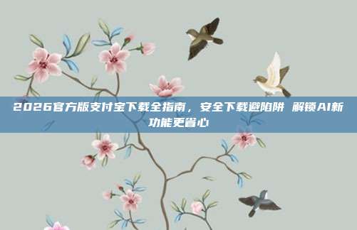 2026官方版支付宝下载全指南，安全下载避陷阱 解锁AI新功能更省心