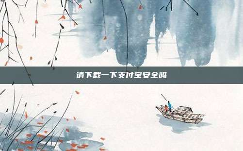 请下载一下支付宝安全吗