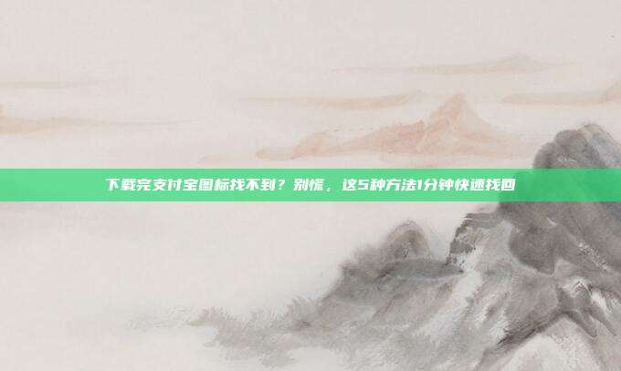 下载完支付宝图标找不到？别慌，这5种方法1分钟快速找回