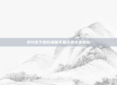 支付宝下载后桌面不显示不出来图标