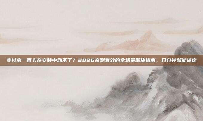 支付宝一直卡在安装中动不了？2026亲测有效的全场景解决指南，几分钟就能搞定