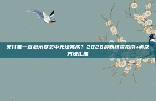 支付宝一直显示安装中无法完成？2026最新排查指南+解决方法汇总