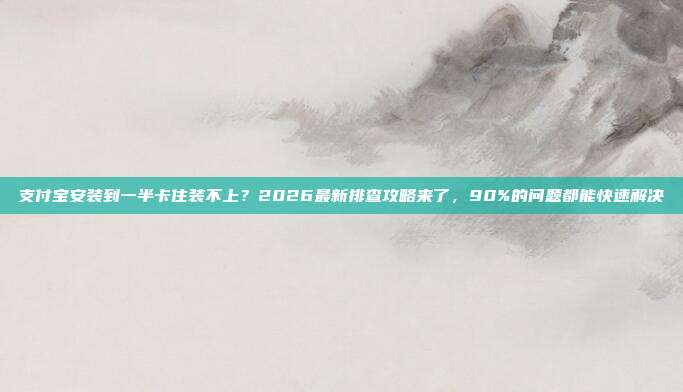 支付宝安装到一半卡住装不上？2026最新排查攻略来了，90%的问题都能快速解决