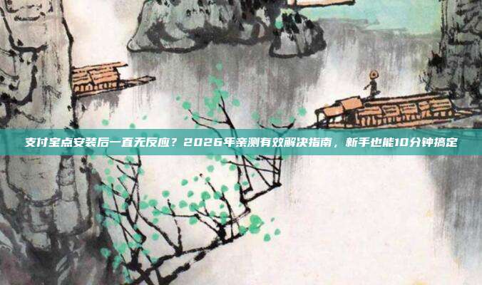 支付宝点安装后一直无反应？2026年亲测有效解决指南，新手也能10分钟搞定