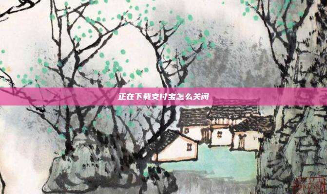 正在下载支付宝怎么关闭