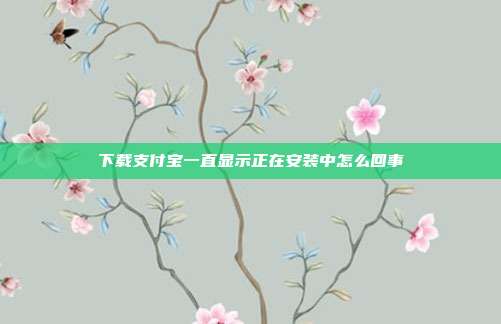 下载支付宝一直显示正在安装中怎么回事