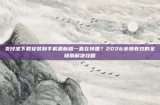 支付宝下载安装到手机最新版一直在转圈？2026亲测有效的全场景解决攻略
