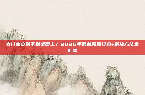支付宝安装不到桌面上？2026年最新原因排查+解决方法全汇总