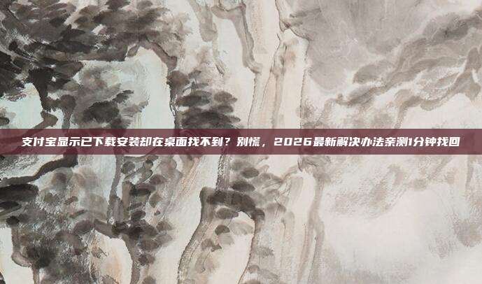 支付宝显示已下载安装却在桌面找不到？别慌，2026最新解决办法亲测1分钟找回