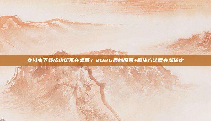 支付宝下载成功却不在桌面？2026最新原因+解决方法看完就搞定