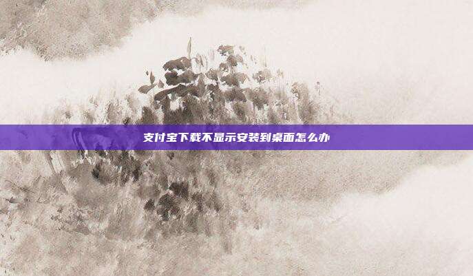 支付宝下载不显示安装到桌面怎么办