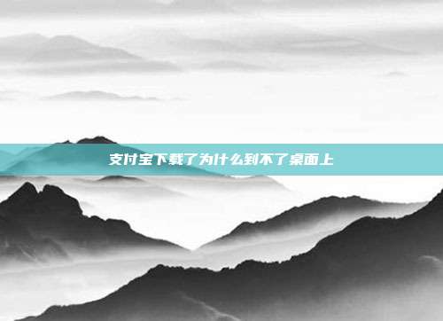 支付宝下载了为什么到不了桌面上