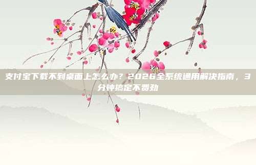 支付宝下载不到桌面上怎么办？2026全系统通用解决指南，3分钟搞定不费劲