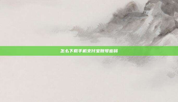 怎么下载手机支付宝账号密码