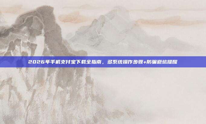 2026年手机支付宝下载全指南，多系统操作步骤+防骗避坑提醒