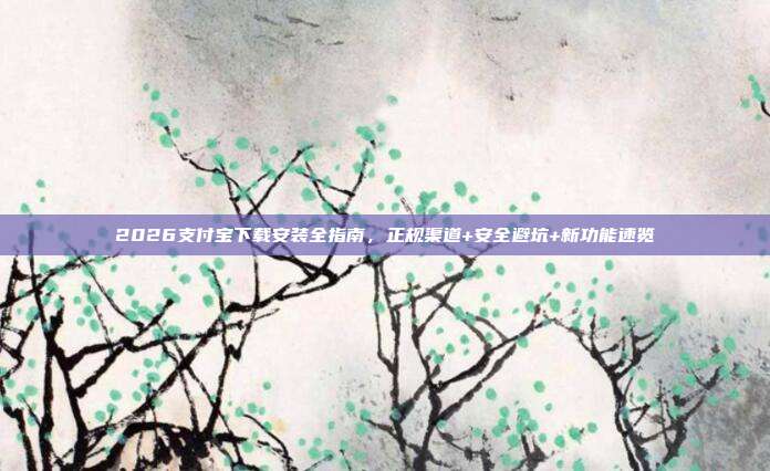 2026支付宝下载安装全指南，正规渠道+安全避坑+新功能速览