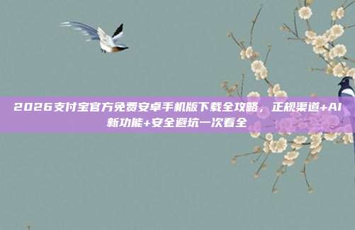 2026支付宝官方免费安卓手机版下载全攻略，正规渠道+AI新功能+安全避坑一次看全