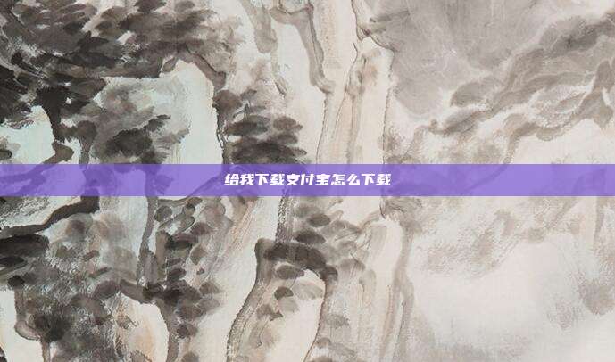 给我下载支付宝怎么下载