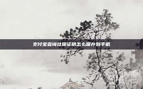 支付宝查询社保证明怎么保存到手机