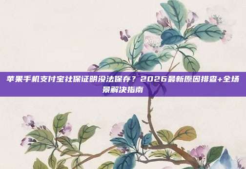 苹果手机支付宝社保证明没法保存？2026最新原因排查+全场景解决指南