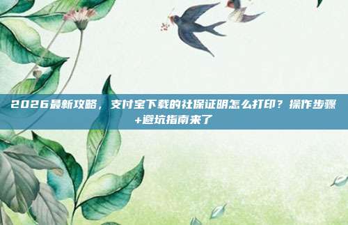 2026最新攻略，支付宝下载的社保证明怎么打印？操作步骤+避坑指南来了