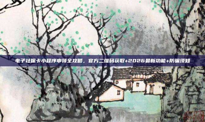 电子社保卡小程序申领全攻略，官方二维码获取+2026最新功能+防骗须知